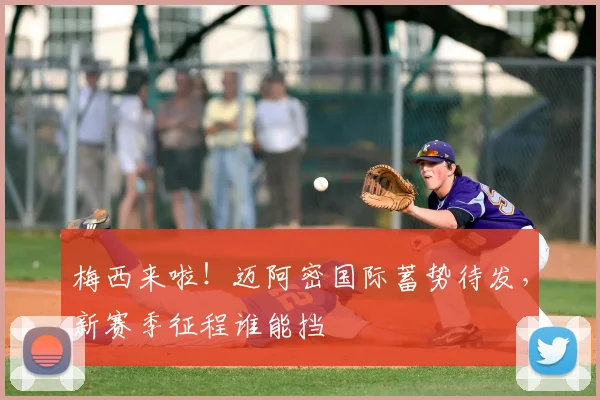 梅西来啦！迈阿密国际蓄势待发，新赛季征程谁能挡