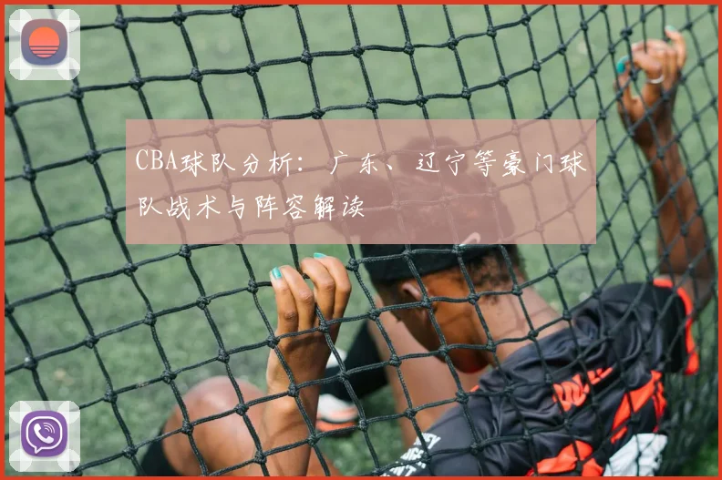 CBA球队分析:广东、辽宁等豪门球队战术与阵容解读