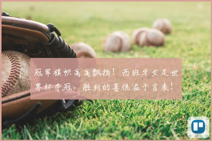 冠军旗帜高高飘扬!西班牙女足世界杯夺冠,胜利的喜悦溢于言表!