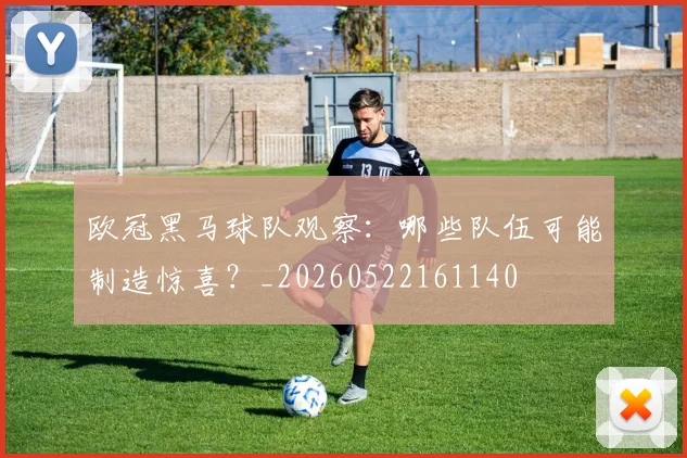 欧冠黑马球队观察:哪些队伍可能制造惊喜?_20260522161140