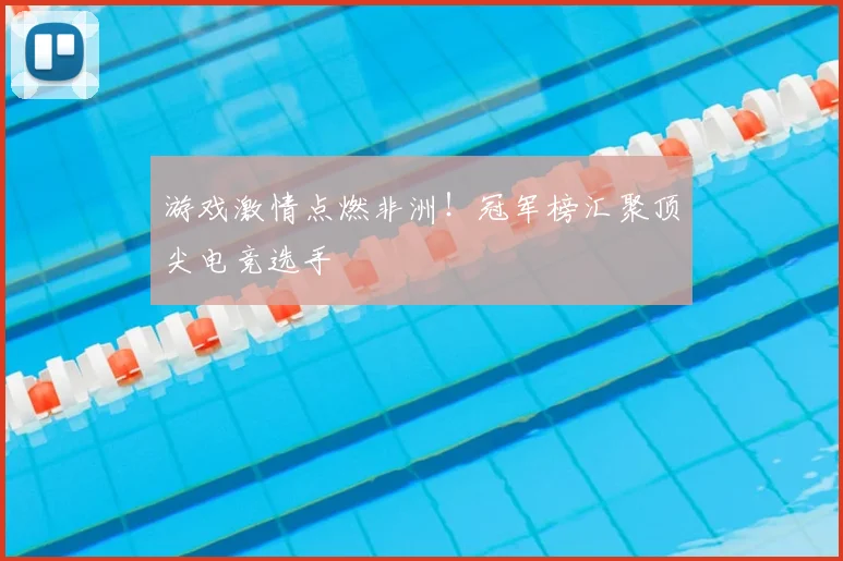 游戏激情点燃非洲!冠军榜汇聚顶尖电竞选手