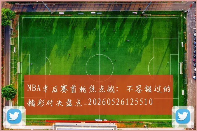 NBA季后赛首轮焦点战:不容错过的精彩对决盘点_20260526125510