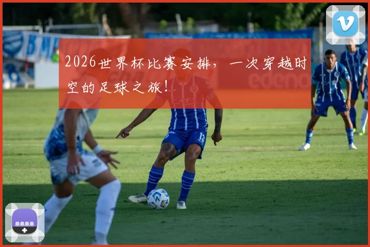 2026世界杯比赛安排,一次穿越时空的足球之旅!