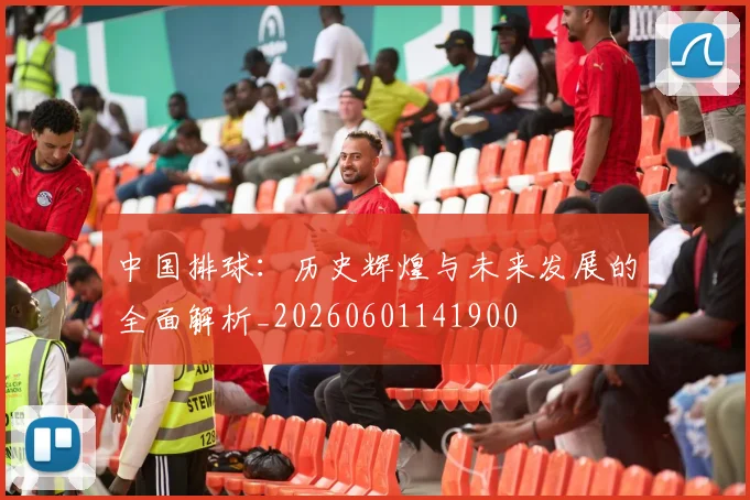 中国排球:历史辉煌与未来发展的全面解析_20260601141900