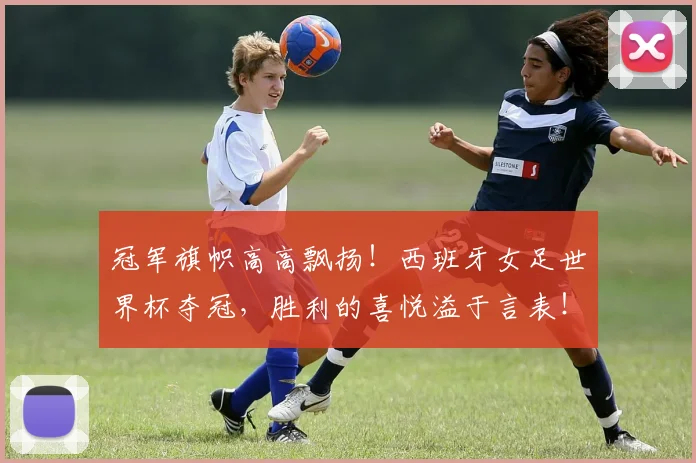 冠军旗帜高高飘扬!西班牙女足世界杯夺冠,胜利的喜悦溢于言表!
