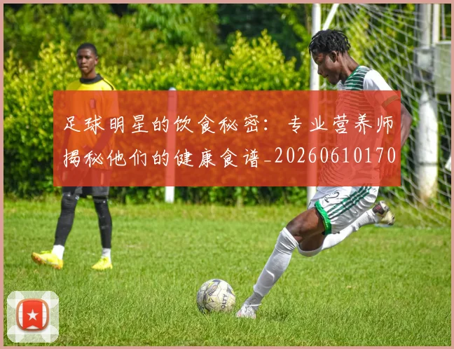 足球明星的饮食秘密:专业营养师揭秘他们的健康食谱_20260610170346