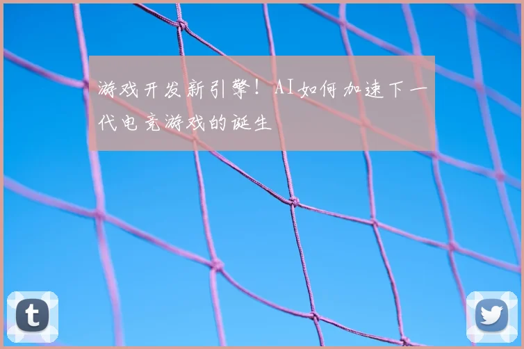 游戏开发新引擎！AI如何加速下一代电竞游戏的诞生