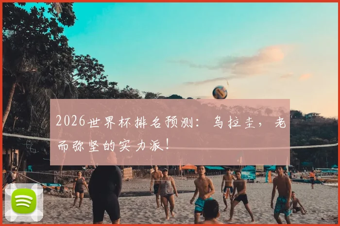 2026世界杯排名预测:乌拉圭,老而弥坚的实力派!