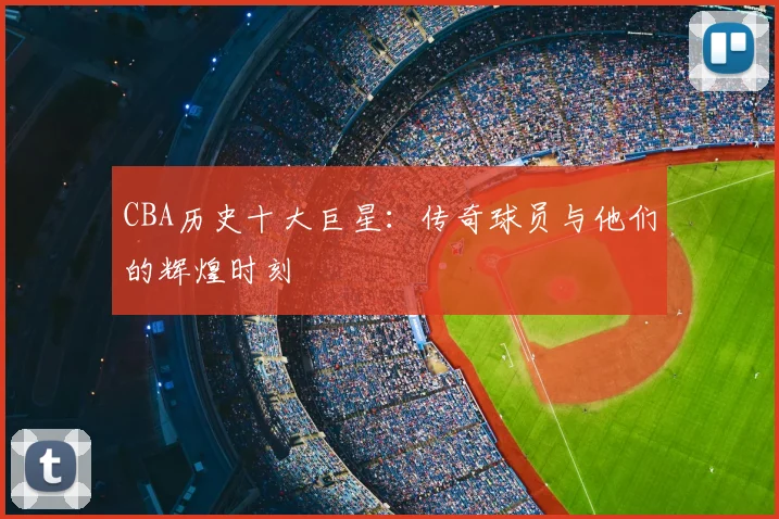 CBA历史十大巨星：传奇球员与他们的辉煌时刻