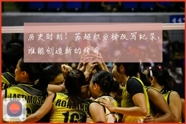 历史时刻！苏超积分榜改写纪录，谁能创造新的传奇