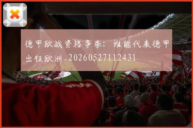 德甲欧战资格争夺:谁能代表德甲出征欧洲_20260527112431