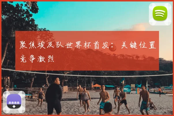 聚焦埃及队世界杯首发：关键位置竞争激烈