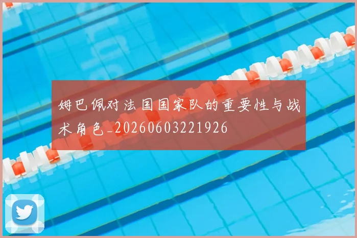 姆巴佩对法国国家队的重要性与战术角色_20260603221926
