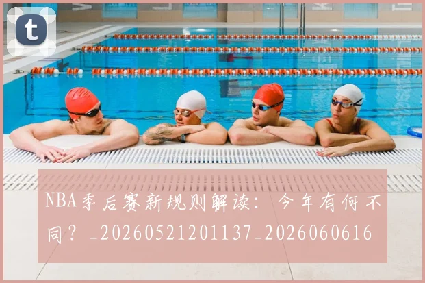NBA季后赛新规则解读:今年有何不同?_20260521201137_20260606165716