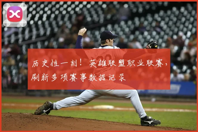 历史性一刻！英雄联盟职业联赛，刷新多项赛事数据记录