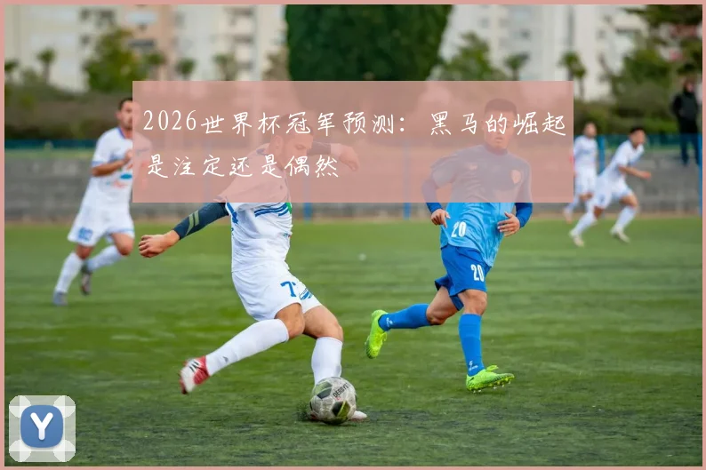 2026世界杯冠军预测：黑马的崛起是注定还是偶然