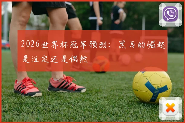 2026世界杯冠军预测:黑马的崛起是注定还是偶然