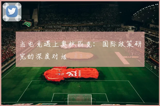 当电竞遇上奥林匹克：国际政策研究的深度对话