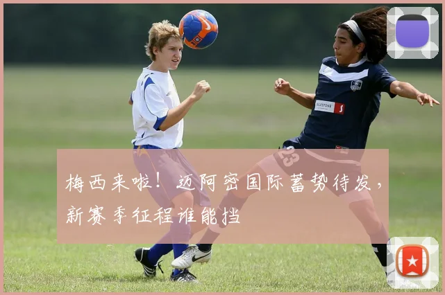 梅西来啦!迈阿密国际蓄势待发,新赛季征程谁能挡