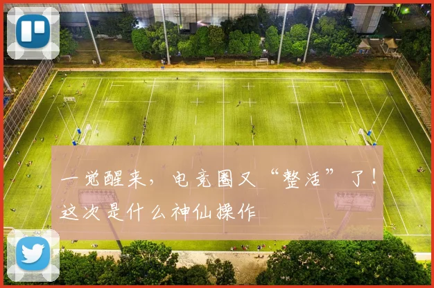 一觉醒来，电竞圈又“整活”了！这次是什么神仙操作