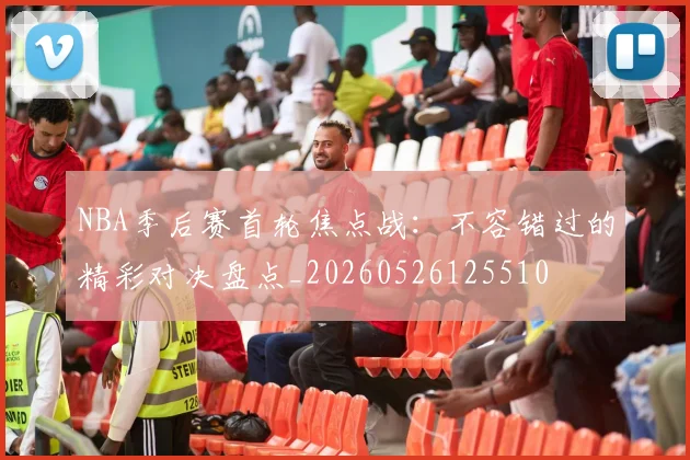 NBA季后赛首轮焦点战:不容错过的精彩对决盘点_20260526125510
