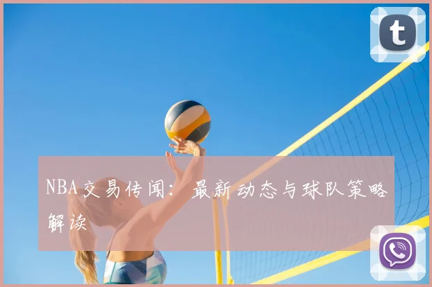 NBA交易传闻:最新动态与球队策略解读