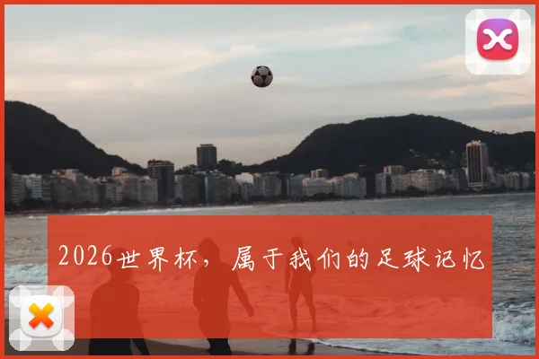 2026世界杯，属于我们的足球记忆