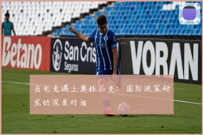 当电竞遇上奥林匹克:国际政策研究的深度对话