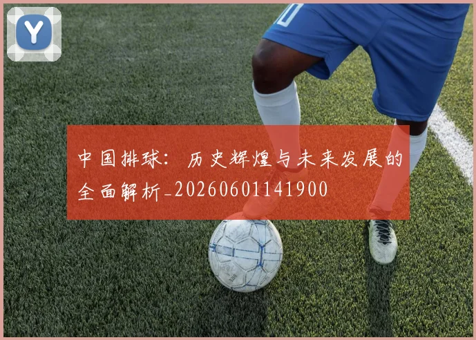 中国排球:历史辉煌与未来发展的全面解析_20260601141900
