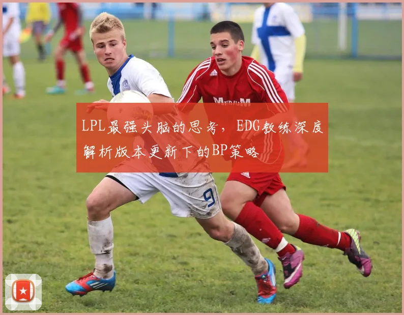 LPL最强头脑的思考，EDG教练深度解析版本更新下的BP策略