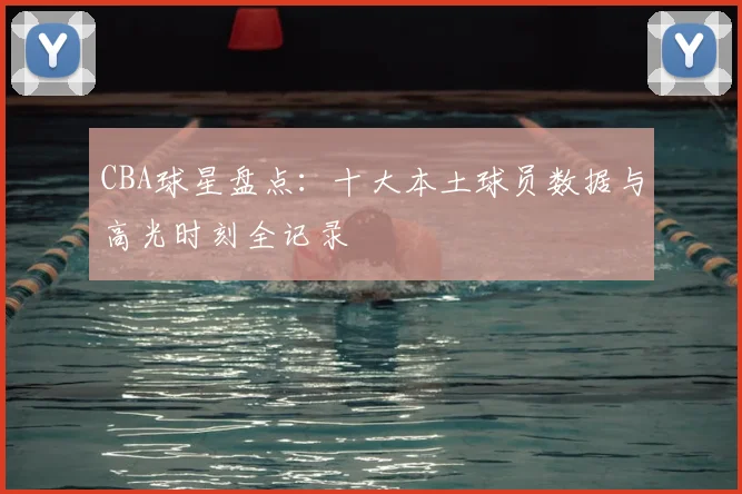 CBA球星盘点:十大本土球员数据与高光时刻全记录