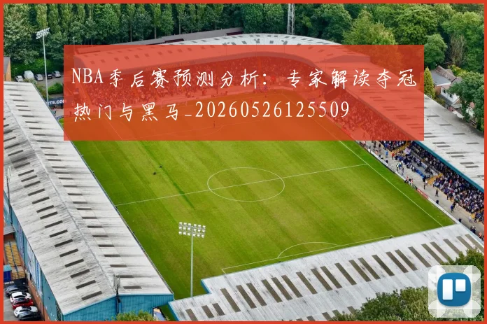 NBA季后赛预测分析:专家解读夺冠热门与黑马_20260526125509