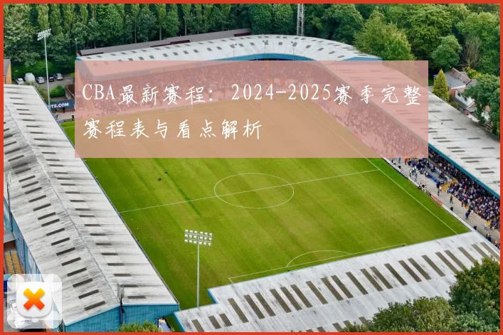 CBA最新赛程：2024-2025赛季完整赛程表与看点解析