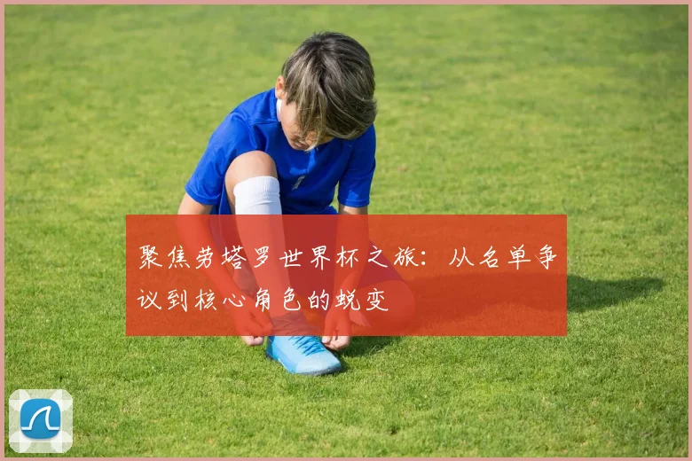 聚焦劳塔罗世界杯之旅：从名单争议到核心角色的蜕变