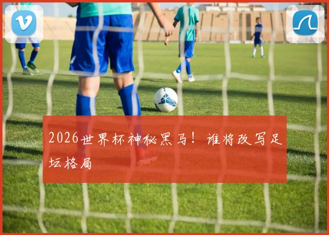 2026世界杯神秘黑马!谁将改写足坛格局