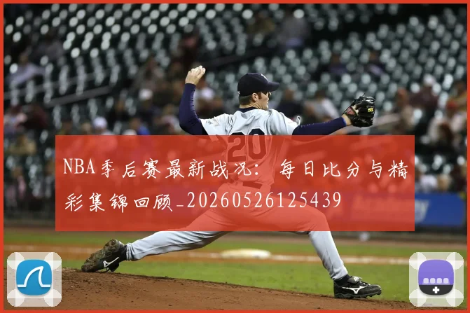 NBA季后赛最新战况:每日比分与精彩集锦回顾_20260526125439