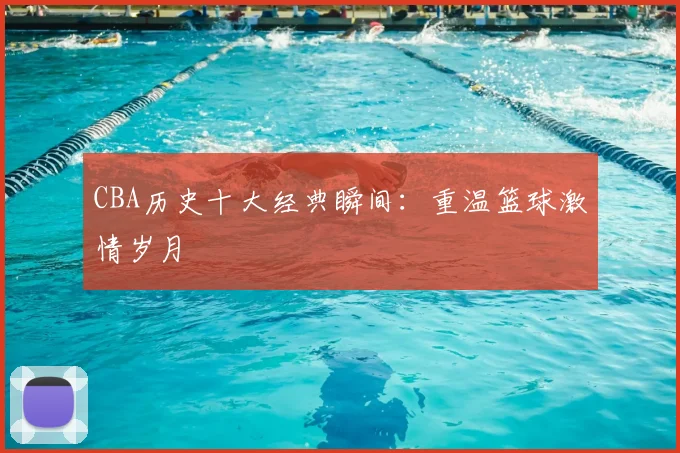 CBA历史十大经典瞬间：重温篮球激情岁月
