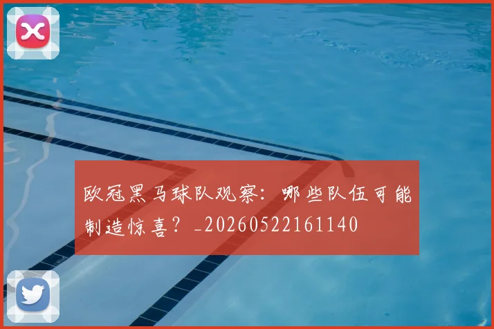 欧冠黑马球队观察:哪些队伍可能制造惊喜?_20260522161140