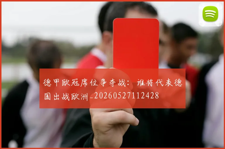 德甲欧冠席位争夺战:谁将代表德国出战欧洲_20260527112428