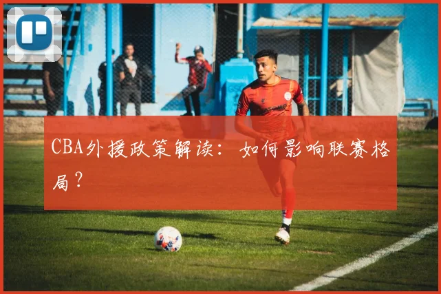 CBA外援政策解读:如何影响联赛格局?