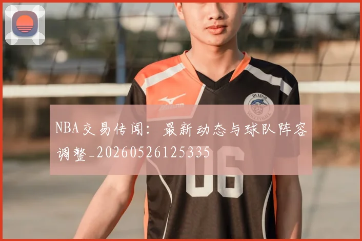 NBA交易传闻:最新动态与球队阵容调整_20260526125335