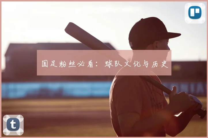 国足粉丝必看:球队文化与历史