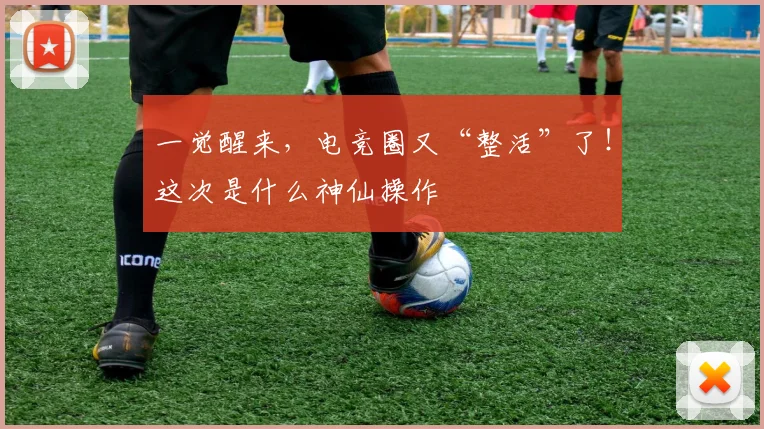 一觉醒来,电竞圈又“整活”了!这次是什么神仙操作