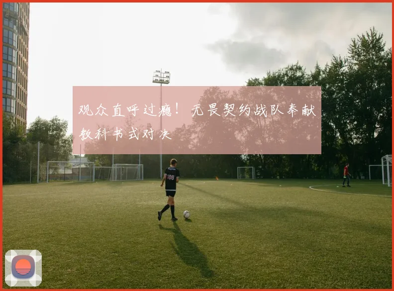 观众直呼过瘾!无畏契约战队奉献教科书式对决