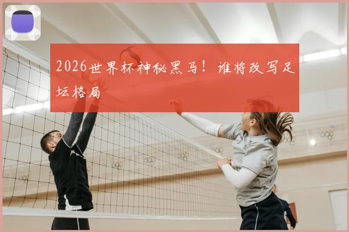 2026世界杯神秘黑马!谁将改写足坛格局