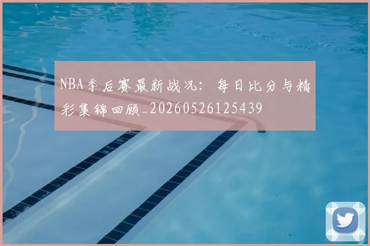 NBA季后赛最新战况:每日比分与精彩集锦回顾_20260526125439
