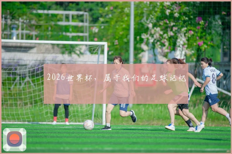 2026世界杯，属于我们的足球记忆