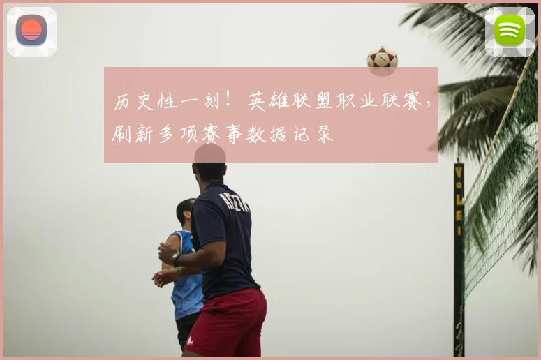 历史性一刻!英雄联盟职业联赛,刷新多项赛事数据记录