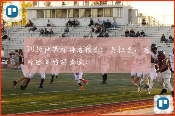 2026世界杯排名预测:乌拉圭,老而弥坚的实力派!