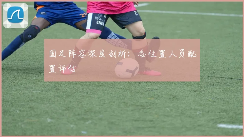 国足阵容深度剖析:各位置人员配置评估